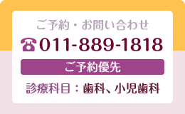 ご予約・お問い合せ 電話011-889-1818 歯科・小児歯科